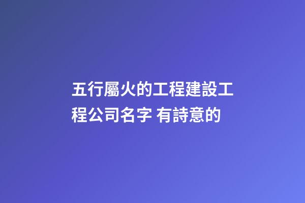 五行屬火的工程建設工程公司名字 有詩意的-第1張-公司起名-玄機派
